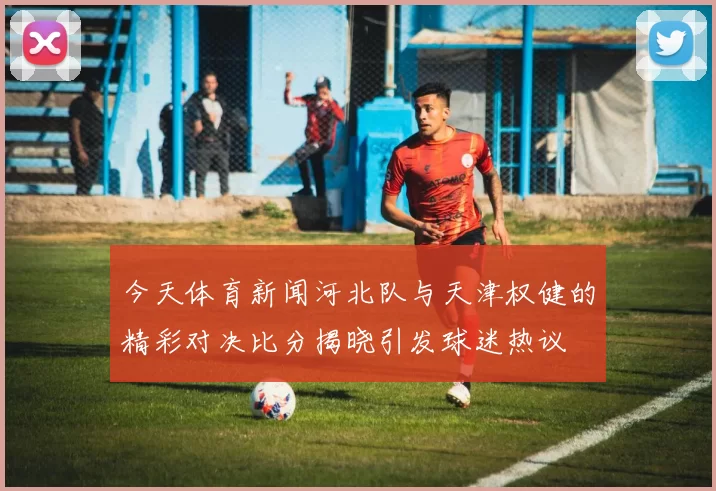 今天体育新闻河北队与天津权健的精彩对决比分揭晓引发球迷热议