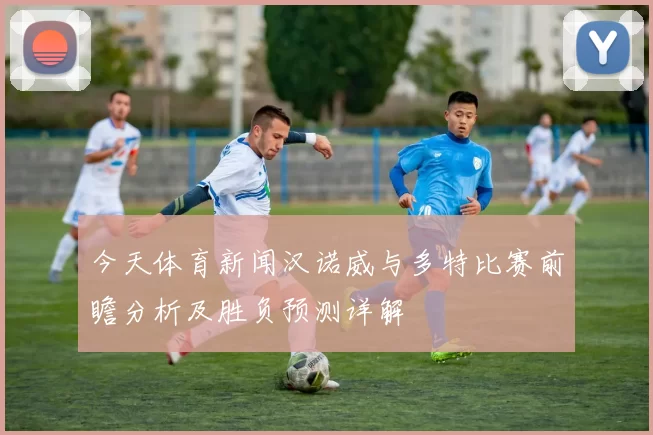 今天体育新闻汉诺威与多特比赛前瞻分析及胜负预测详解