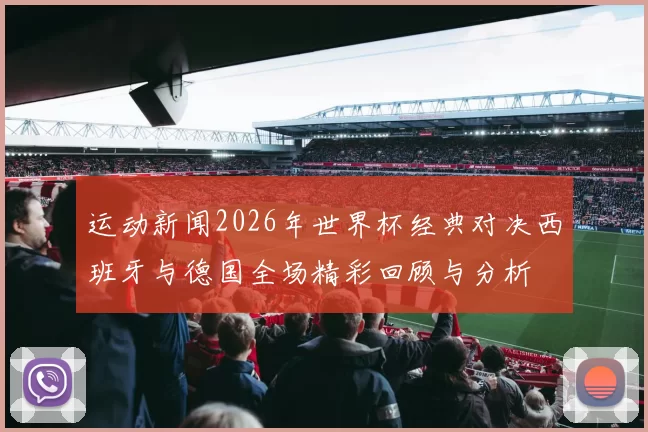 运动新闻2026年世界杯经典对决西班牙与德国全场精彩回顾与分析