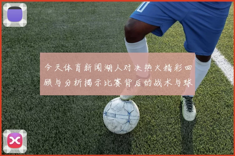 今天体育新闻湖人对决热火精彩回顾与分析揭示比赛背后的战术与球员表现