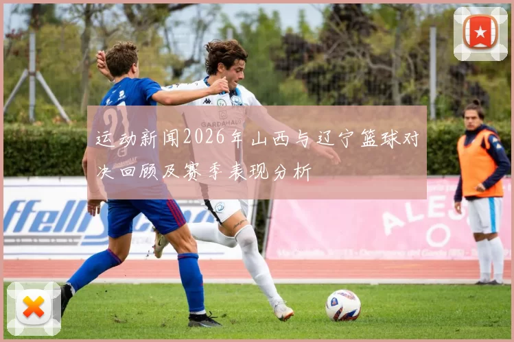 运动新闻2026年山西与辽宁篮球对决回顾及赛季表现分析