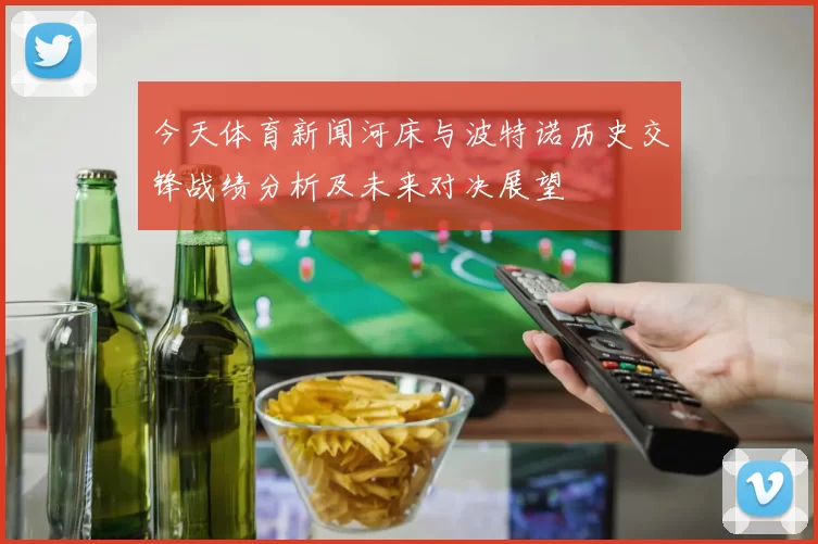 今天体育新闻河床与波特诺历史交锋战绩分析及未来对决展望