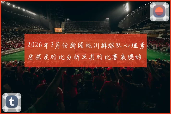 2026年3月份新闻杭州排球队心理素质深度对比分析及其对比赛表现的影响探讨