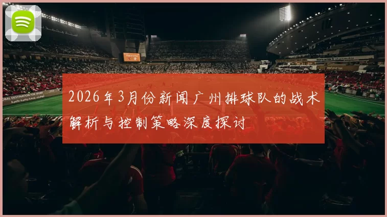 2026年3月份新闻广州排球队的战术解析与控制策略深度探讨